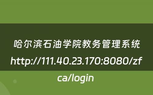 哈尔滨石油学院教务管理系统http://111.40.23.170:8080/zfca/login 