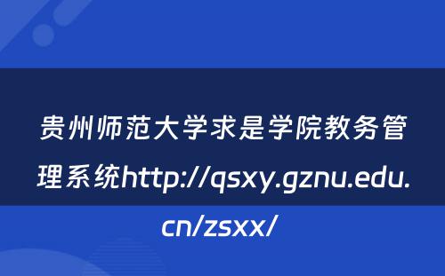 贵州师范大学求是学院教务管理系统http://qsxy.gznu.edu.cn/zsxx/ 