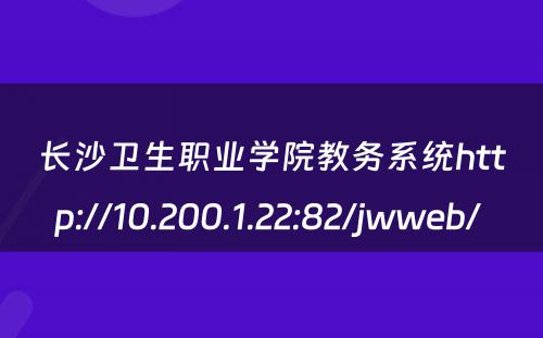 长沙卫生职业学院教务系统http://10.200.1.22:82/jwweb/ 