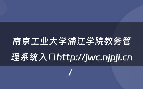 南京工业大学浦江学院教务管理系统入口http://jwc.njpji.cn/ 
