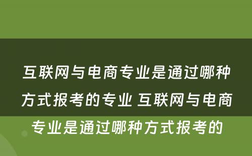 互联网与电商专业是通过哪种方式报考的专业 互联网与电商专业是通过哪种方式报考的