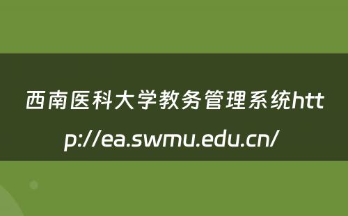 西南医科大学教务管理系统http://ea.swmu.edu.cn/ 