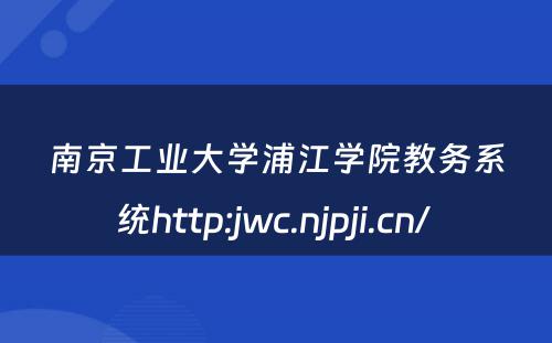 南京工业大学浦江学院教务系统http:jwc.njpji.cn/ 