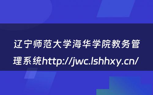 辽宁师范大学海华学院教务管理系统http://jwc.lshhxy.cn/ 