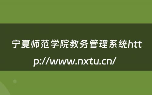 宁夏师范学院教务管理系统http://www.nxtu.cn/ 