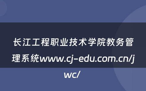 长江工程职业技术学院教务管理系统www.cj-edu.com.cn/jwc/ 