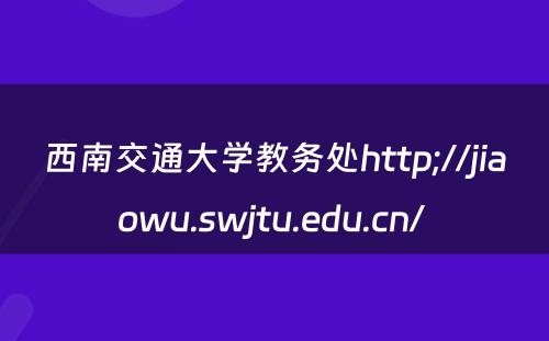 西南交通大学教务处http;//jiaowu.swjtu.edu.cn/ 
