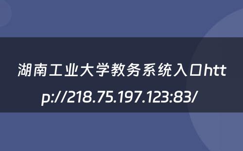 湖南工业大学教务系统入口http://218.75.197.123:83/ 