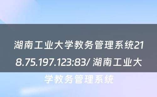 湖南工业大学教务管理系统218.75.197.123:83/ 湖南工业大学教务管理系统