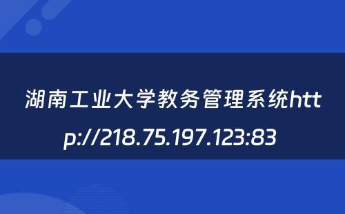 湖南工业大学教务管理系统http://218.75.197.123:83 