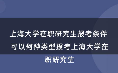 上海大学在职研究生报考条件 可以何种类型报考上海大学在职研究生