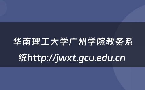 华南理工大学广州学院教务系统http://jwxt.gcu.edu.cn 