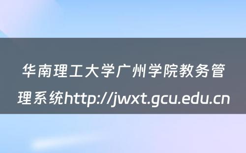 华南理工大学广州学院教务管理系统http://jwxt.gcu.edu.cn 