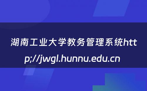 湖南工业大学教务管理系统http;//jwgl.hunnu.edu.cn 