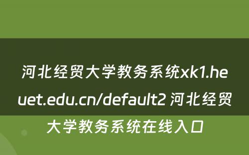 河北经贸大学教务系统xk1.heuet.edu.cn/default2 河北经贸大学教务系统在线入口