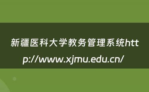 新疆医科大学教务管理系统http://www.xjmu.edu.cn/ 