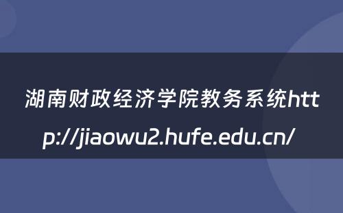 湖南财政经济学院教务系统http://jiaowu2.hufe.edu.cn/ 