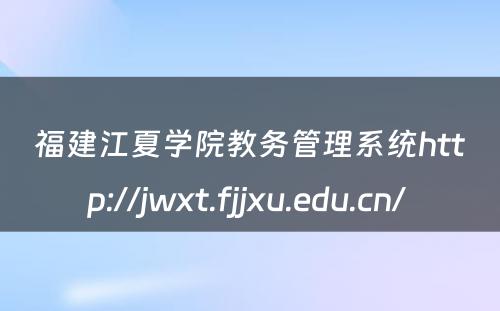 福建江夏学院教务管理系统http://jwxt.fjjxu.edu.cn/ 