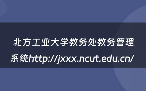 北方工业大学教务处教务管理系统http://jxxx.ncut.edu.cn/ 