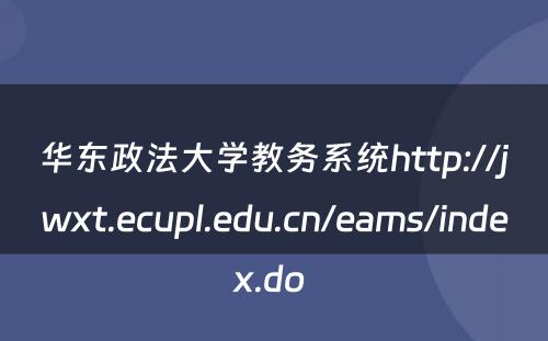 华东政法大学教务系统http://jwxt.ecupl.edu.cn/eams/index.do 