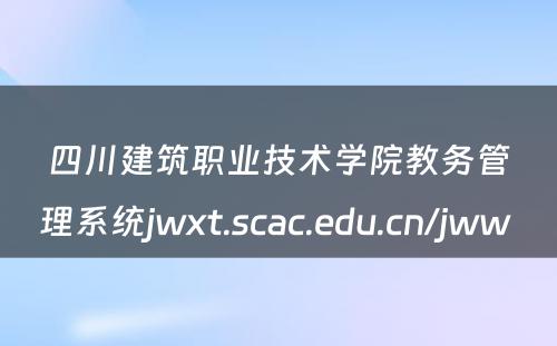 四川建筑职业技术学院教务管理系统jwxt.scac.edu.cn/jww 