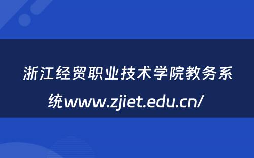 浙江经贸职业技术学院教务系统www.zjiet.edu.cn/ 
