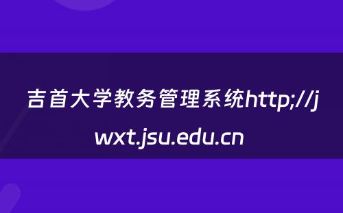 吉首大学教务管理系统http;//jwxt.jsu.edu.cn 