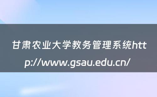 甘肃农业大学教务管理系统http://www.gsau.edu.cn/ 