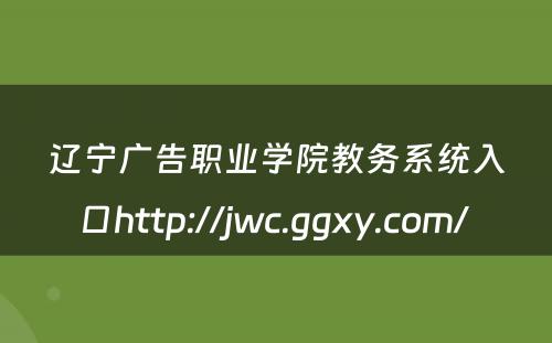 辽宁广告职业学院教务系统入口http://jwc.ggxy.com/ 