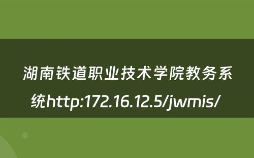 湖南铁道职业技术学院教务系统http:172.16.12.5/jwmis/ 