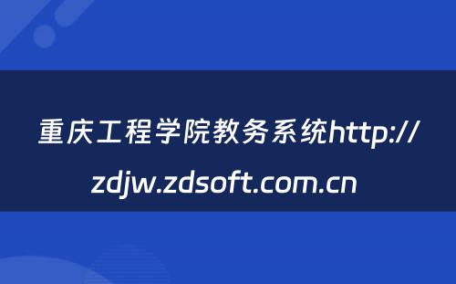 重庆工程学院教务系统http://zdjw.zdsoft.com.cn 
