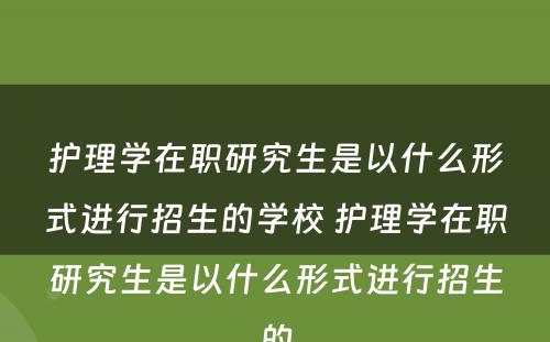 护理学在职研究生是以什么形式进行招生的学校 护理学在职研究生是以什么形式进行招生的