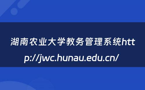 湖南农业大学教务管理系统http://jwc.hunau.edu.cn/ 