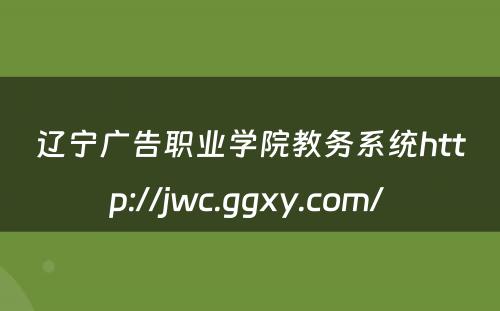 辽宁广告职业学院教务系统http://jwc.ggxy.com/ 