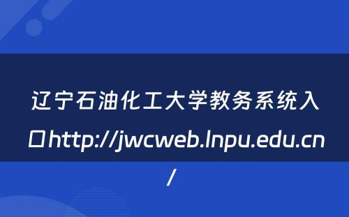 辽宁石油化工大学教务系统入口http://jwcweb.lnpu.edu.cn/ 