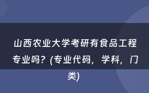 山西农业大学考研有食品工程专业吗？(专业代码，学科，门类) 