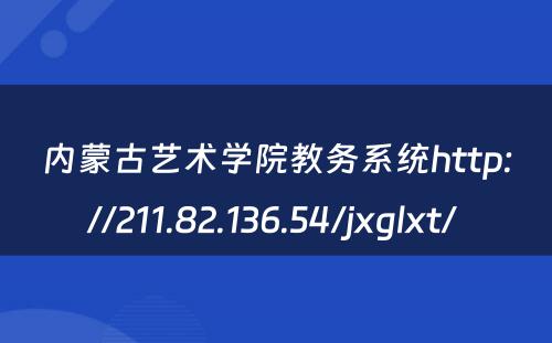 内蒙古艺术学院教务系统http://211.82.136.54/jxglxt/ 