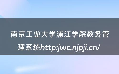 南京工业大学浦江学院教务管理系统http:jwc.njpji.cn/ 