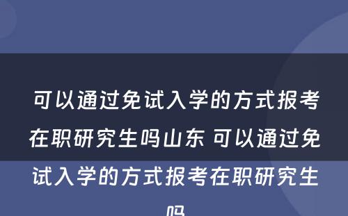 可以通过免试入学的方式报考在职研究生吗山东 可以通过免试入学的方式报考在职研究生吗