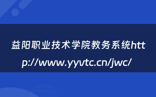 益阳职业技术学院教务系统http://www.yyvtc.cn/jwc/ 