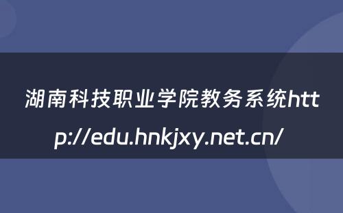 湖南科技职业学院教务系统http://edu.hnkjxy.net.cn/ 