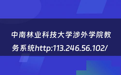中南林业科技大学涉外学院教务系统http:113.246.56.102/ 