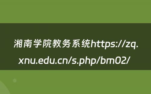 湘南学院教务系统https://zq.xnu.edu.cn/s.php/bm02/ 