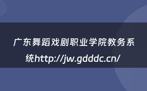 广东舞蹈戏剧职业学院教务系统http://jw.gdddc.cn/ 