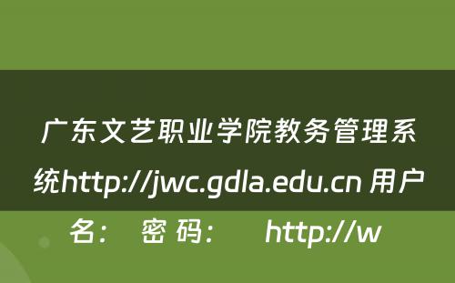 广东文艺职业学院教务管理系统http://jwc.gdla.edu.cn 用户名：  密 码：     http://w 