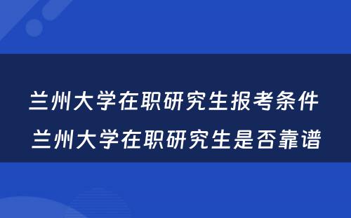 兰州大学在职研究生报考条件 兰州大学在职研究生是否靠谱