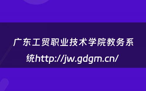 广东工贸职业技术学院教务系统http://jw.gdgm.cn/ 