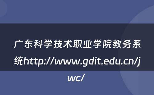 广东科学技术职业学院教务系统http://www.gdit.edu.cn/jwc/ 