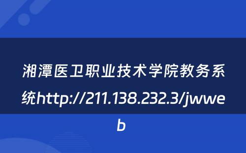 湘潭医卫职业技术学院教务系统http://211.138.232.3/jwweb 