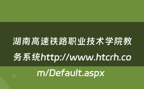 湖南高速铁路职业技术学院教务系统http://www.htcrh.com/Default.aspx 